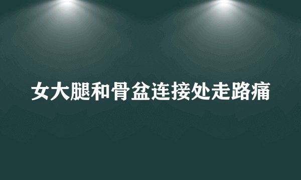 女大腿和骨盆连接处走路痛