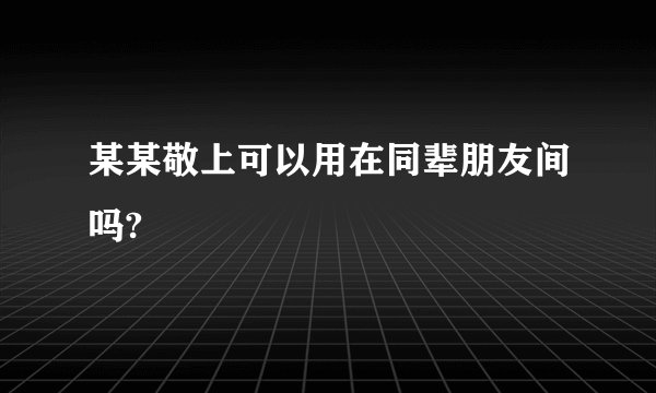 某某敬上可以用在同辈朋友间吗?