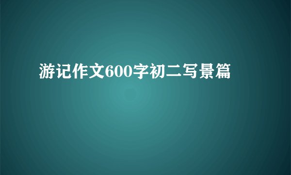 游记作文600字初二写景篇