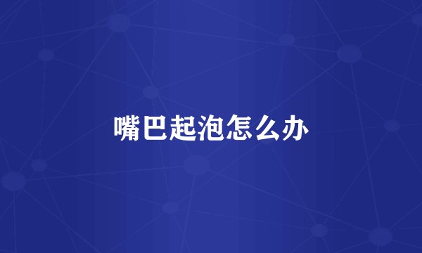 嘴巴起泡怎么办