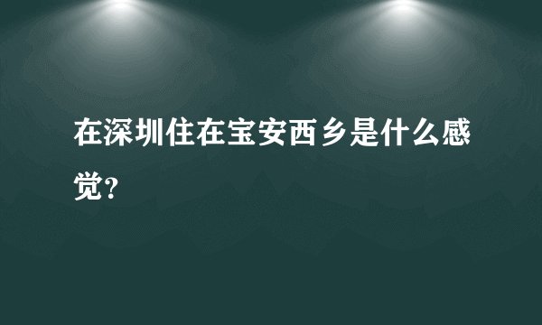 在深圳住在宝安西乡是什么感觉？