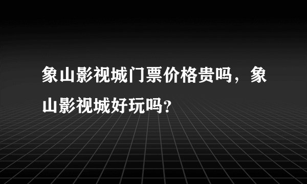 象山影视城门票价格贵吗，象山影视城好玩吗？