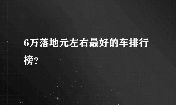 6万落地元左右最好的车排行榜？