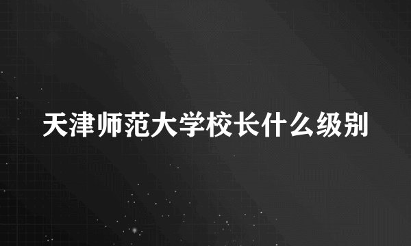 天津师范大学校长什么级别