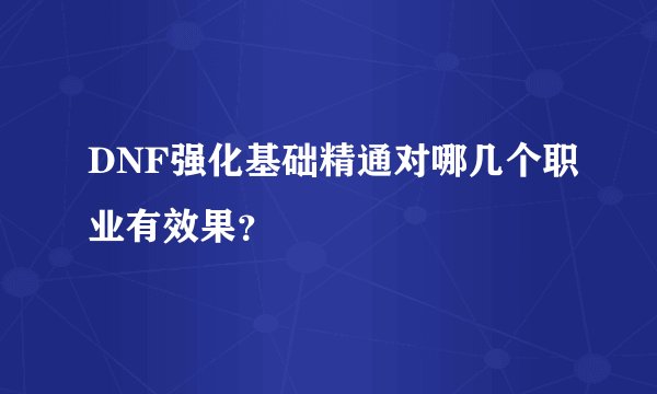 DNF强化基础精通对哪几个职业有效果?