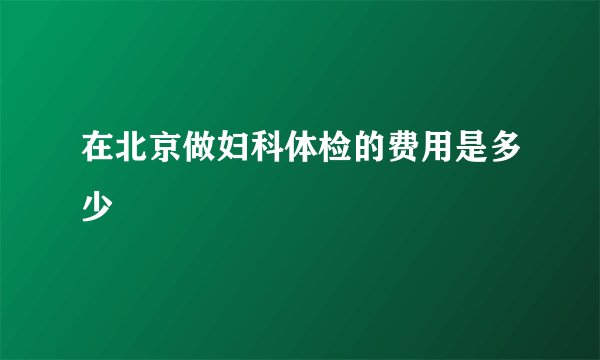 在北京做妇科体检的费用是多少