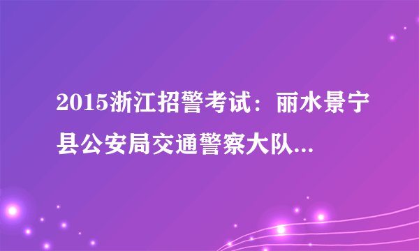 2015浙江招警考试:丽水景宁县公安局交通警察大队招聘协警岗位体能测试通知