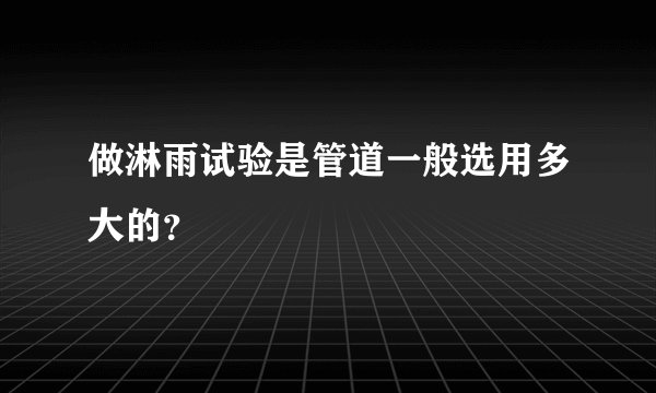 做淋雨试验是管道一般选用多大的？