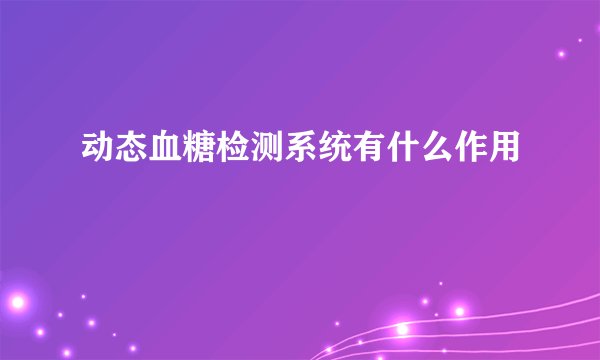 动态血糖检测系统有什么作用