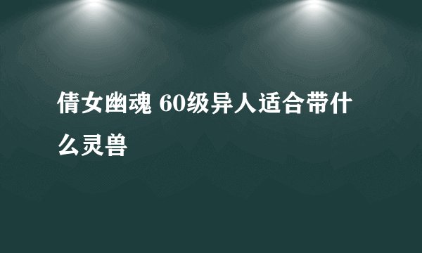 倩女幽魂 60级异人适合带什么灵兽