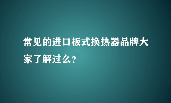 常见的进口板式换热器品牌大家了解过么?