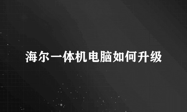 海尔一体机电脑如何升级