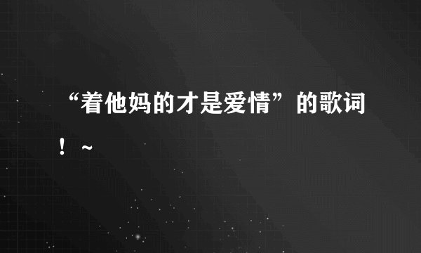 “着他妈的才是爱情”的歌词！~