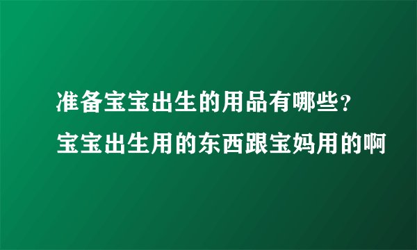 准备宝宝出生的用品有哪些？宝宝出生用的东西跟宝妈用的啊