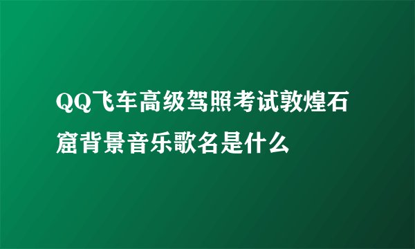 QQ飞车高级驾照考试敦煌石窟背景音乐歌名是什么