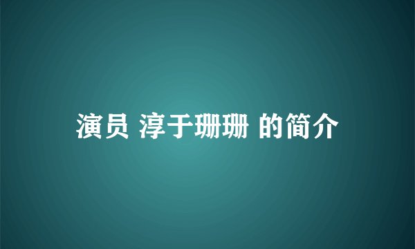 演员 淳于珊珊 的简介