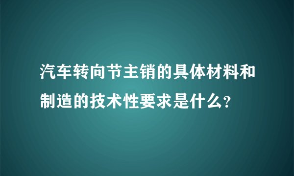 汽车转向节主销的具体材料和制造的技术性要求是什么?
