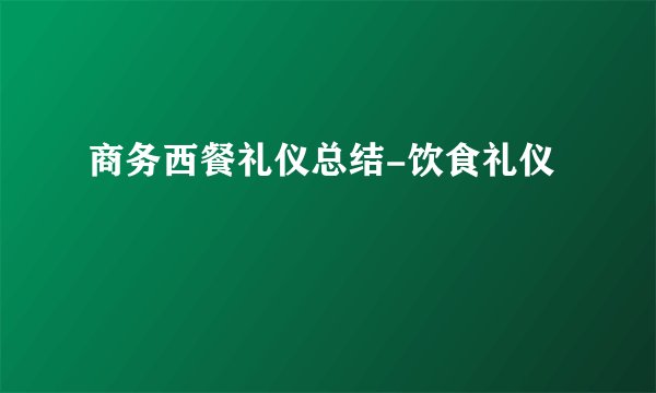 商务西餐礼仪总结-饮食礼仪