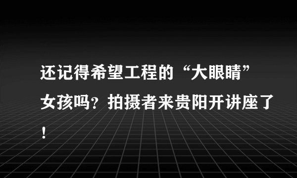 还记得希望工程的“大眼睛”女孩吗？拍摄者来贵阳开讲座了！