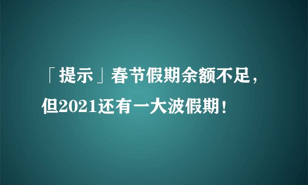 「提示」春节假期余额不足,但2021还有一大波假期!