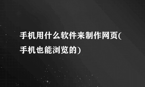 手机用什么软件来制作网页(手机也能浏览的)