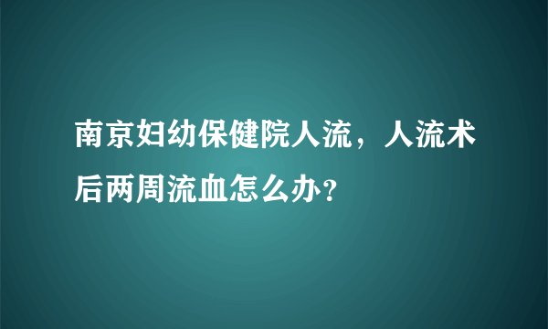 南京妇幼保健院人流，人流术后两周流血怎么办？