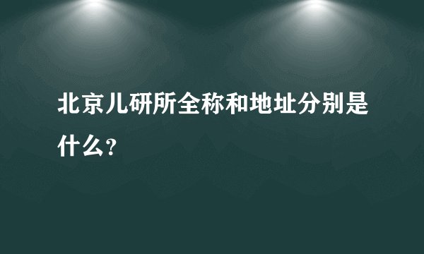北京儿研所全称和地址分别是什么？