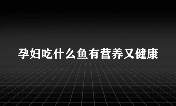 孕妇吃什么鱼有营养又健康