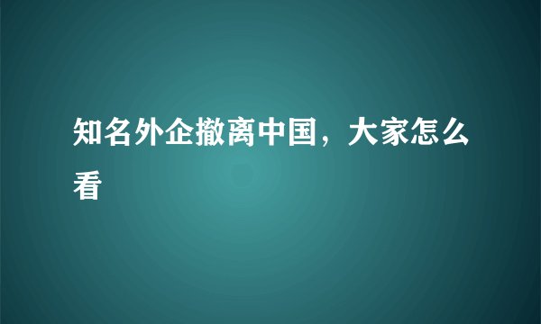 知名外企撤离中国，大家怎么看