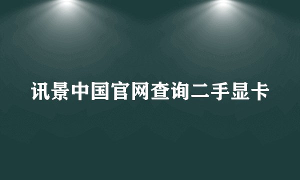 讯景中国官网查询二手显卡