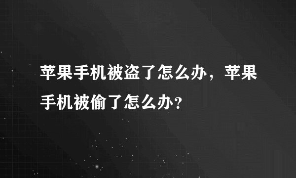 苹果手机被盗了怎么办,苹果手机被偷了怎么办?