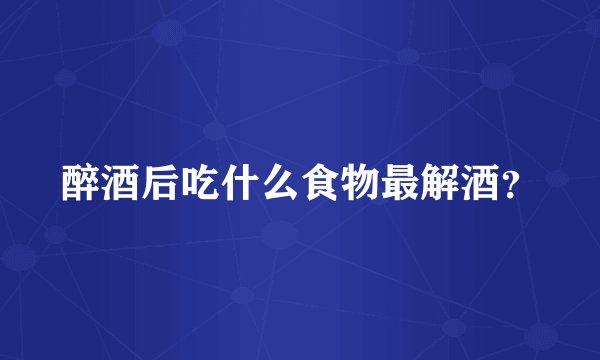 醉酒后吃什么食物最解酒？