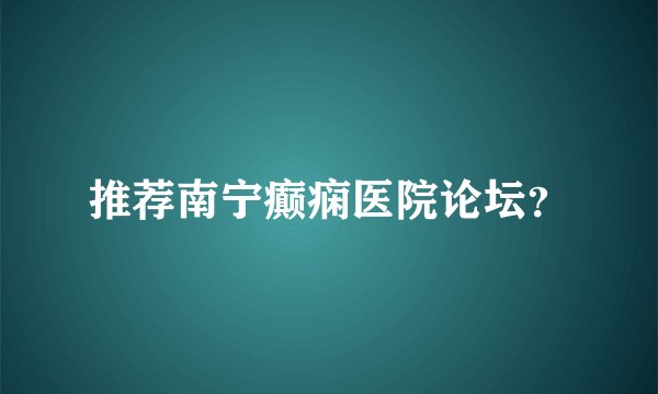 推荐南宁癫痫医院论坛？