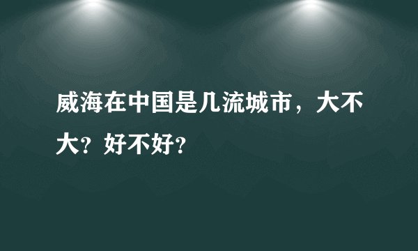 威海在中国是几流城市，大不大？好不好？