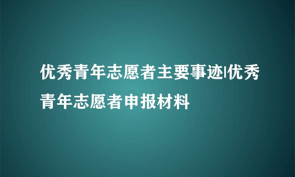 优秀青年志愿者主要事迹|优秀青年志愿者申报材料