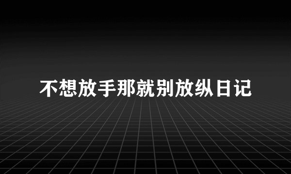 不想放手那就别放纵日记