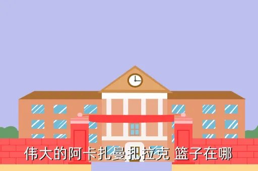 阿卡扎曼扎拉克，伟大的阿卡扎曼扎拉克 篮子在哪
