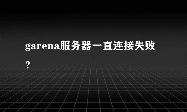 garena服务器一直连接失败?