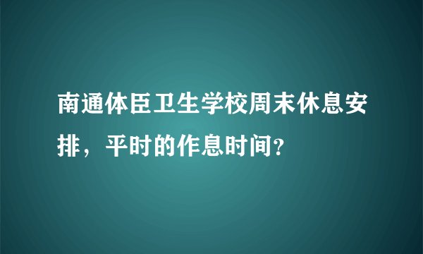 南通体臣卫生学校周末休息安排，平时的作息时间？