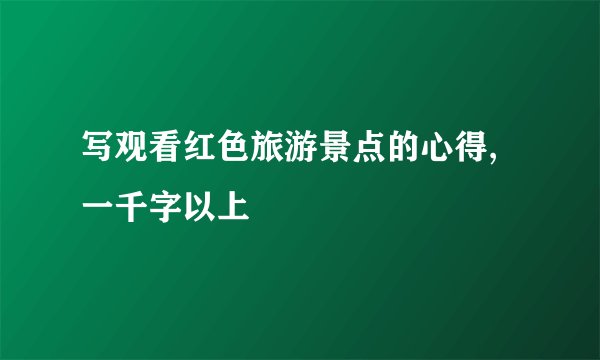 写观看红色旅游景点的心得,一千字以上