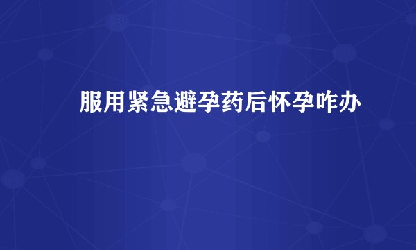 ​服用紧急避孕药后怀孕咋办