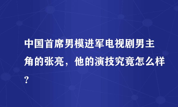 中国首席男模进军电视剧男主角的张亮，他的演技究竟怎么样？