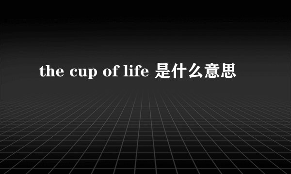the cup of life 是什么意思