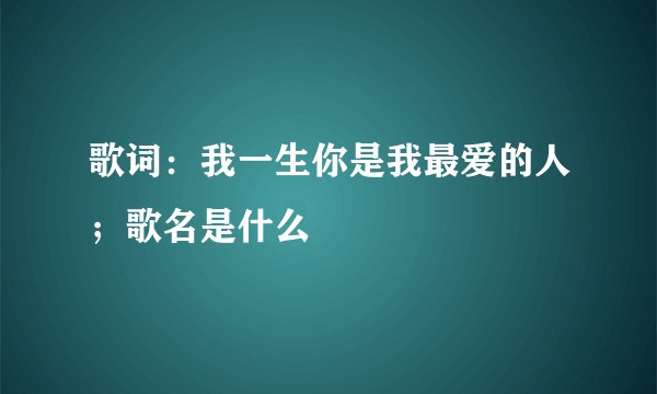 歌词:我一生你是我最爱的人;歌名是什么