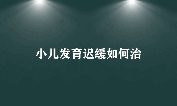 小儿发育迟缓如何治