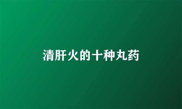 清肝火的十种丸药