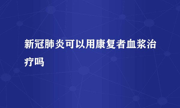 新冠肺炎可以用康复者血浆治疗吗