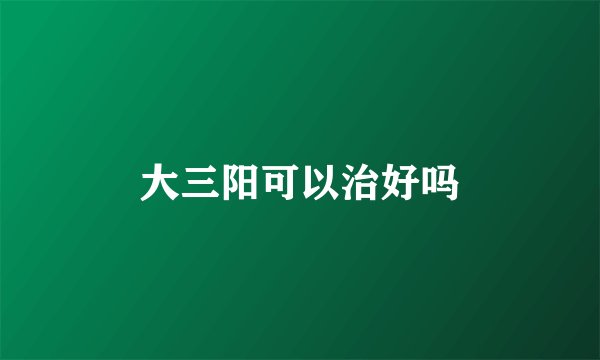 大三阳可以治好吗