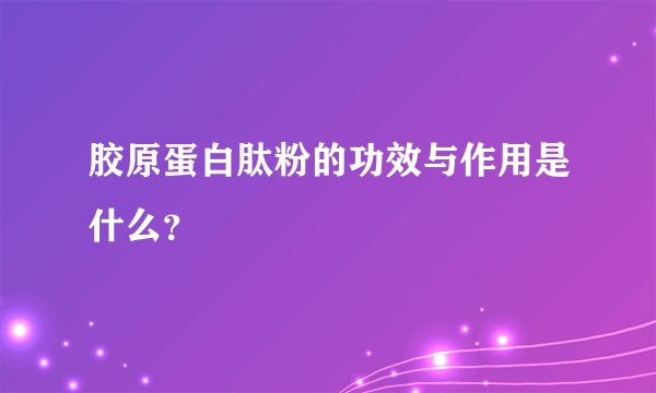 胶原蛋白肽粉的功效与作用是什么？