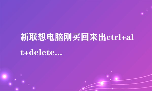 新联想电脑刚买回来出ctrl+alt+delete是什么意思